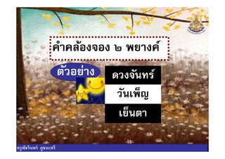 คําคล้องจอง ๒ พยางค์
ตัวอย่าง ดวงจันทร์ตัวอย่าง ดวงจันทร์
วันเพ็ญ
เย็นตา
ครูพัชรินทร์ ภูชนะศรี
 