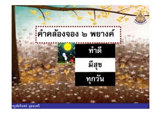 คําคล้องจอง ๒ พยางค์
ทําดีทําดี
มีสุข
ทุกวัน
ครูพัชรินทร์ ภูชนะศรี
 