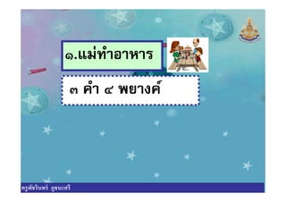 ๑.แม่ทําอาหาร
๓ คํา ๔ พยางค์๓ คํา ๔ พยางค์
ครูพัชรินทร์ ภูชนะศรี
 