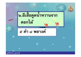 ๒.ผีเสือดูดนําหวานจาก
ดอกไม้
๕ คํา ๘ พยางค์๕ คํา ๘ พยางค์
ครูพัชรินทร์ ภูชนะศรี
 