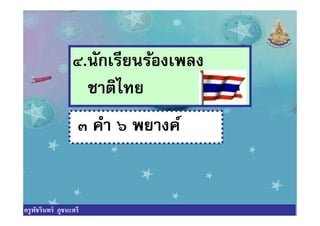 ๔.นักเรียนร้องเพลง
ชาติไทย
๓ คํา ๖ พยางค์๓ คํา ๖ พยางค์
ครูพัชรินทร์ ภูชนะศรี
 