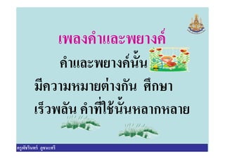 เพลงคําและพยางค์
คําและพยางค์นัน
มีความหมายต่างกัน ศึกษา
ครูพัชรินทร์ ภูชนะศรี
มีความหมายต่างกัน ศึกษา
เร็วพลัน คําทีใช้นันหลากหลาย
ครูพัชรินทร์ ภูชนะศรี
 