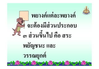 พยางค์แต่ละพยางค์
จะต้องมีส่วนประกอบ
๓ ส่วนขึนไป คือ สระ
ครูพัชรินทร์ ภูชนะศรี
๓ ส่วนขึนไป คือ สระ
พยัญชนะ และ
วรรณยุกต์
 