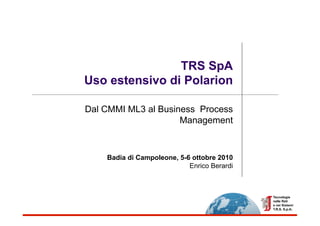 TRS SpA
Uso estensivo di Polarion

Dal CMMI ML3 al Business Process
                     Management



    Badia di Campoleone, 5-6 ottobre 2010
                            Enrico Berardi
 