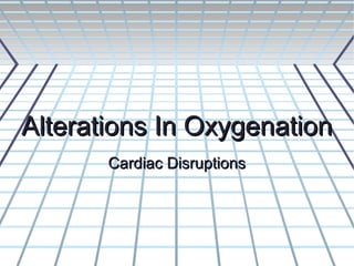 Alterations In Oxygenation
       Cardiac Disruptions
 