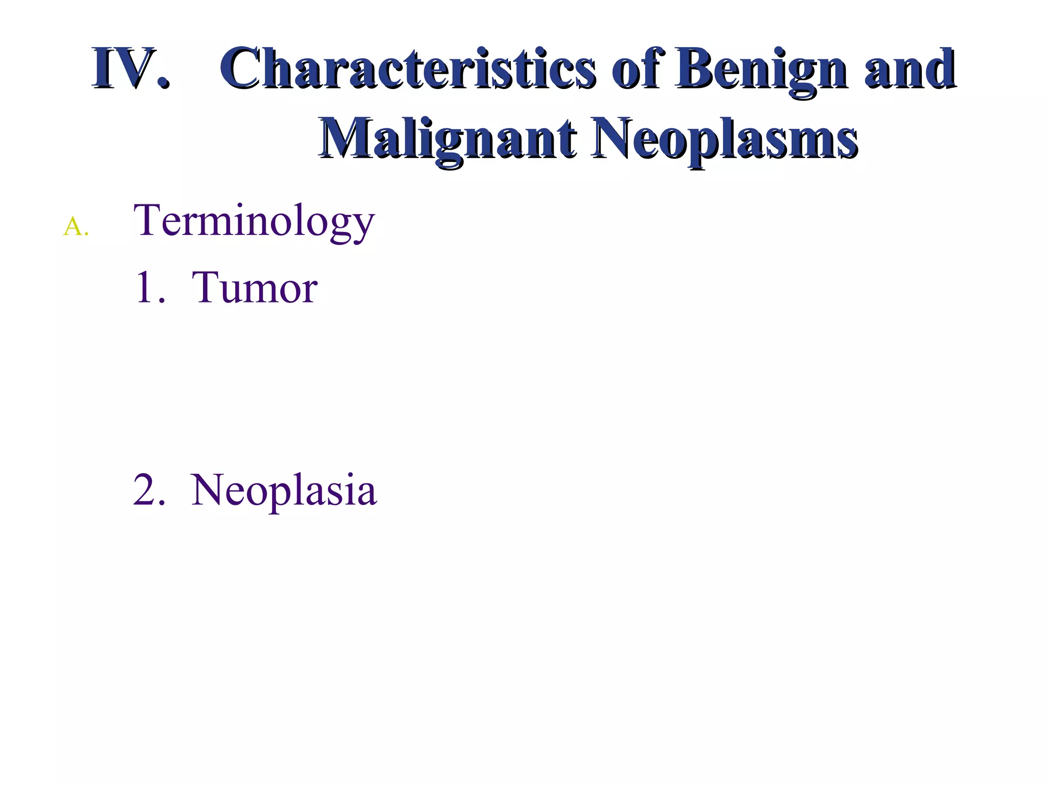 IV. Characteristics of Benign and
            Malignant Neoplasms
A.    Terminology
      1. Tumor



      2. Neoplasia
 