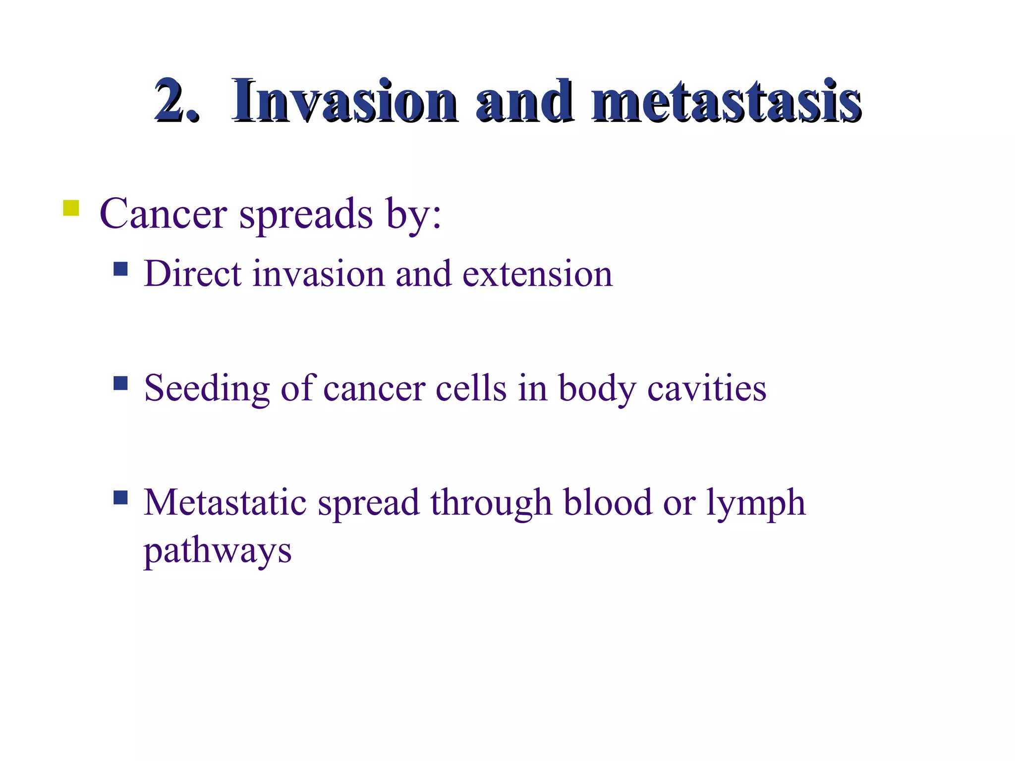 2. Invasion and metastasis
   Cancer spreads by:
       Direct invasion and extension

       Seeding of cancer cells in body cavities

       Metastatic spread through blood or lymph
        pathways
 