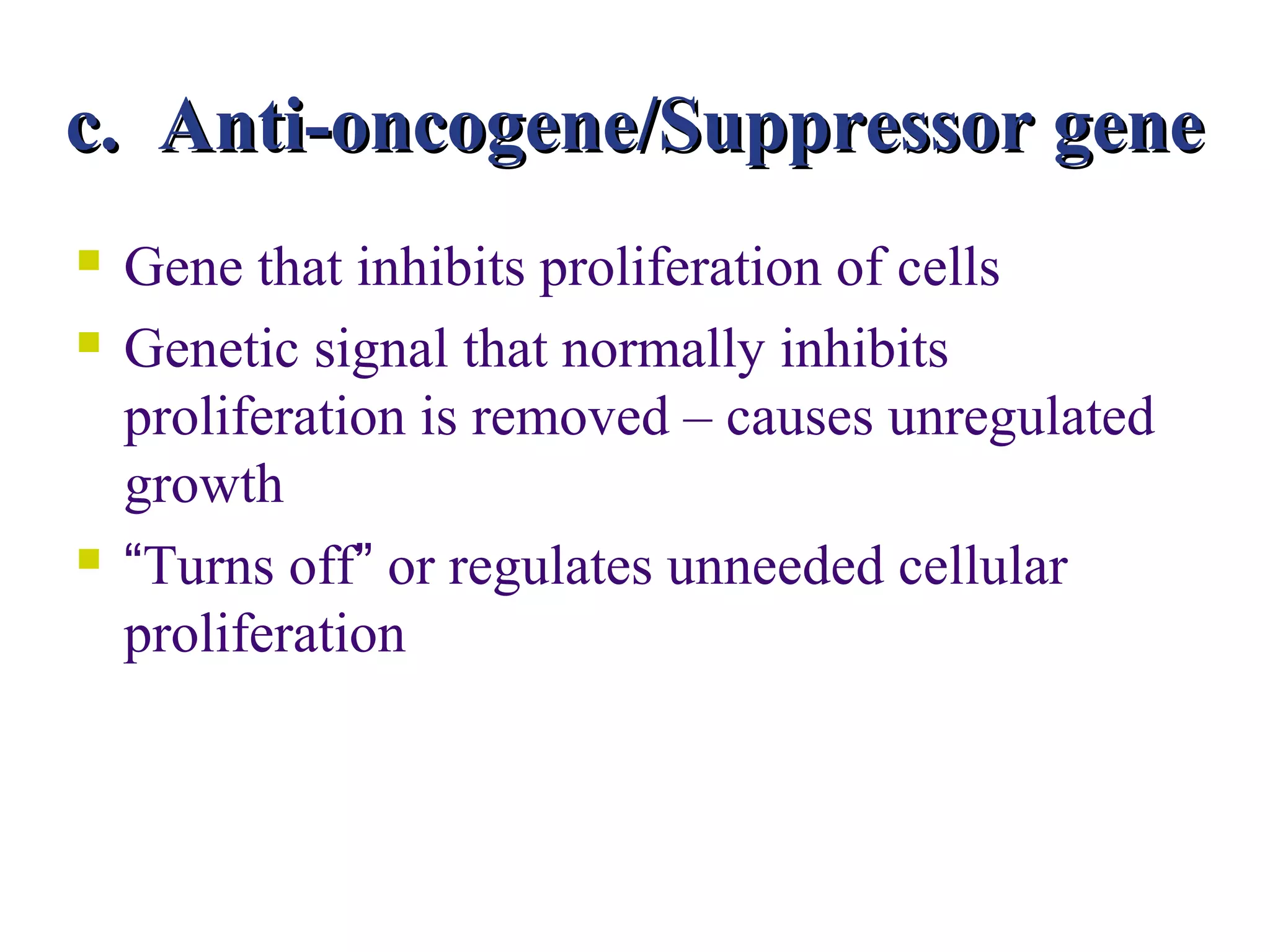 c. Anti-oncogene/Suppressor gene
   Gene that inhibits proliferation of cells
   Genetic signal that normally inhibits
    proliferation is removed – causes unregulated
    growth
   “Turns off” or regulates unneeded cellular
    proliferation
 