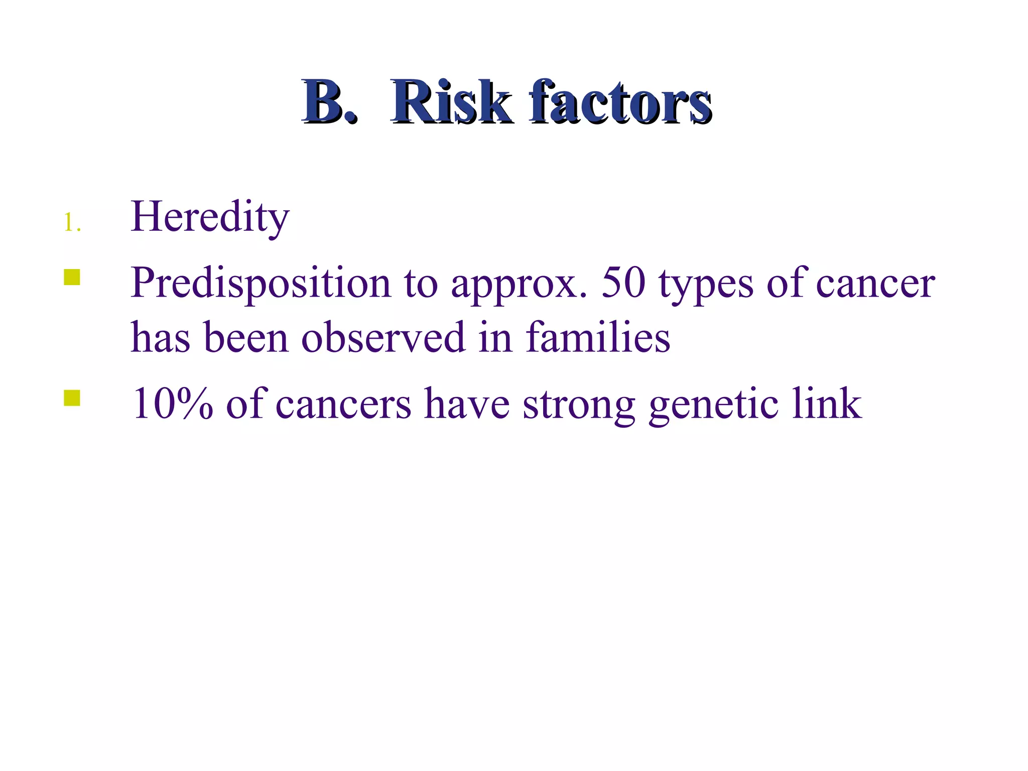 B. Risk factors
1.   Heredity
    Predisposition to approx. 50 types of cancer
     has been observed in families
    10% of cancers have strong genetic link
 