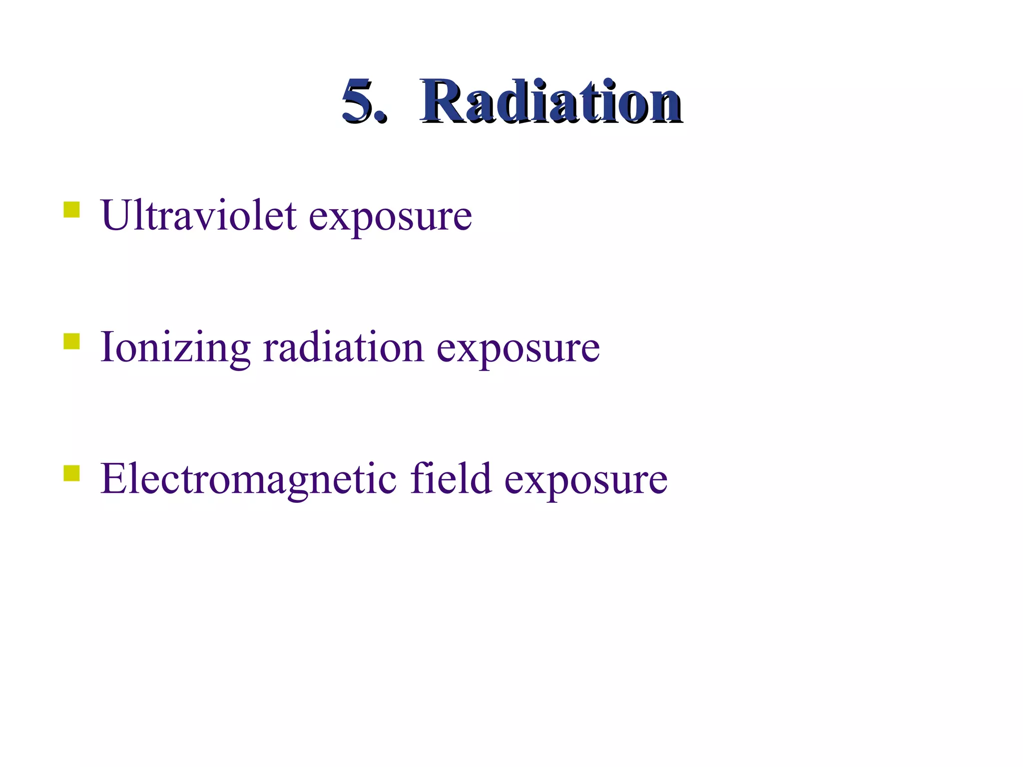 5. Radiation
   Ultraviolet exposure

   Ionizing radiation exposure

   Electromagnetic field exposure
 