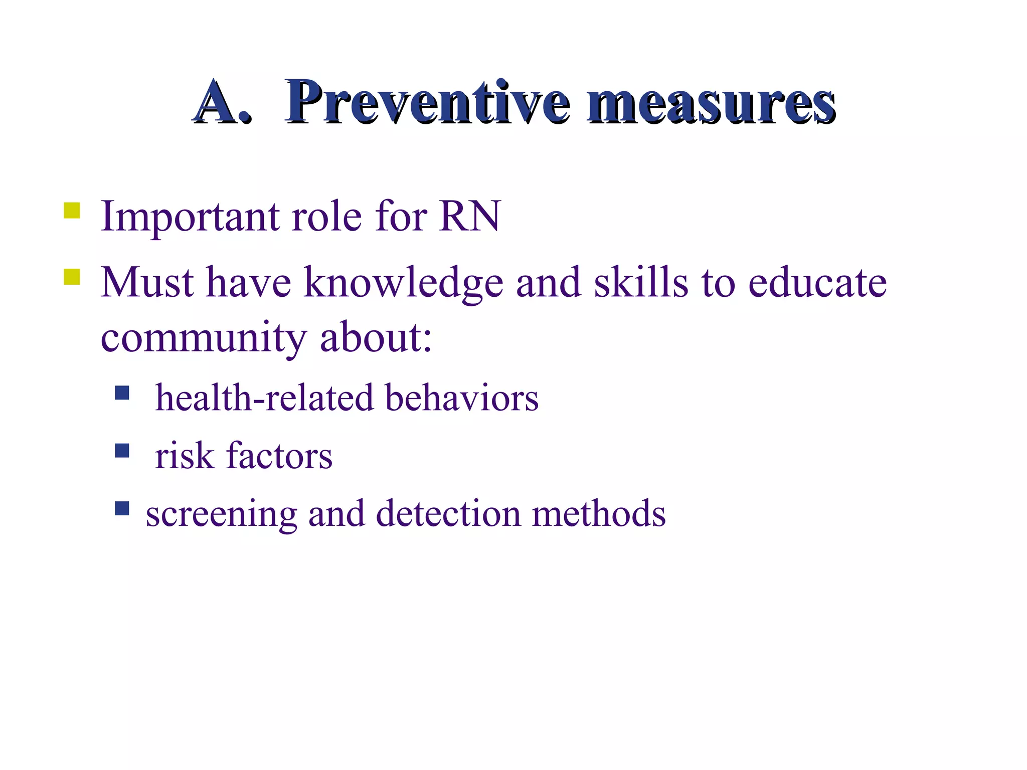 A. Preventive measures
   Important role for RN
   Must have knowledge and skills to educate
    community about:
        health-related behaviors
        risk factors
       screening and detection methods
 