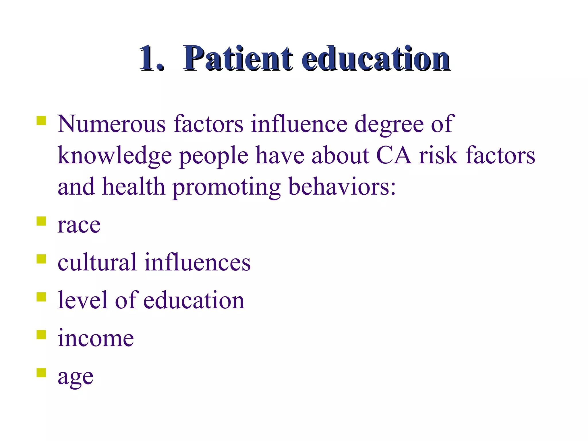 1. Patient education
   Numerous factors influence degree of
    knowledge people have about CA risk factors
    and health promoting behaviors:
   race
   cultural influences
   level of education
   income
   age
 
