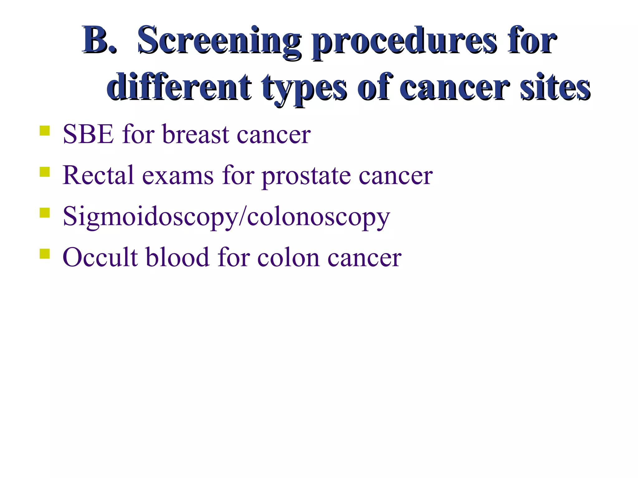 B. Screening procedures for
      different types of cancer sites
   SBE for breast cancer
   Rectal exams for prostate cancer
   Sigmoidoscopy/colonoscopy
   Occult blood for colon cancer
 