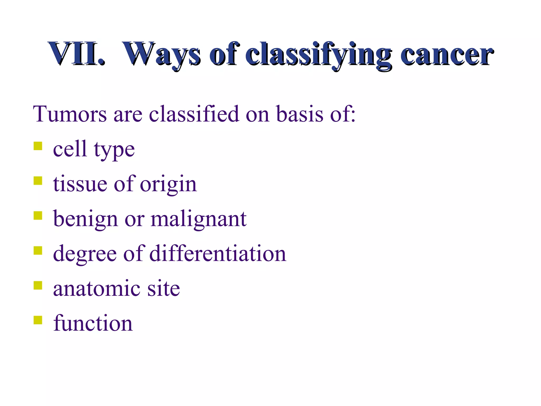 VII. Ways of classifying cancer
Tumors are classified on basis of:
 cell type

 tissue of origin

 benign or malignant

 degree of differentiation

 anatomic site

 function
 