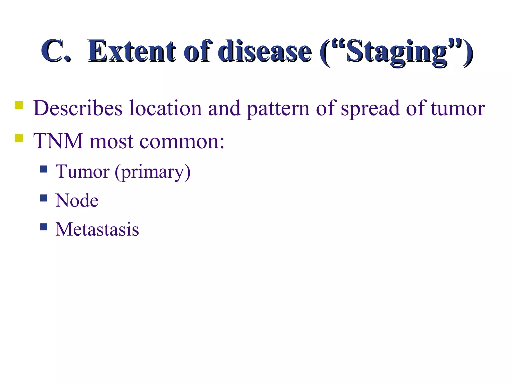 C. Extent of disease (“Staging”)
   Describes location and pattern of spread of tumor
   TNM most common:
       Tumor (primary)
       Node
       Metastasis
 