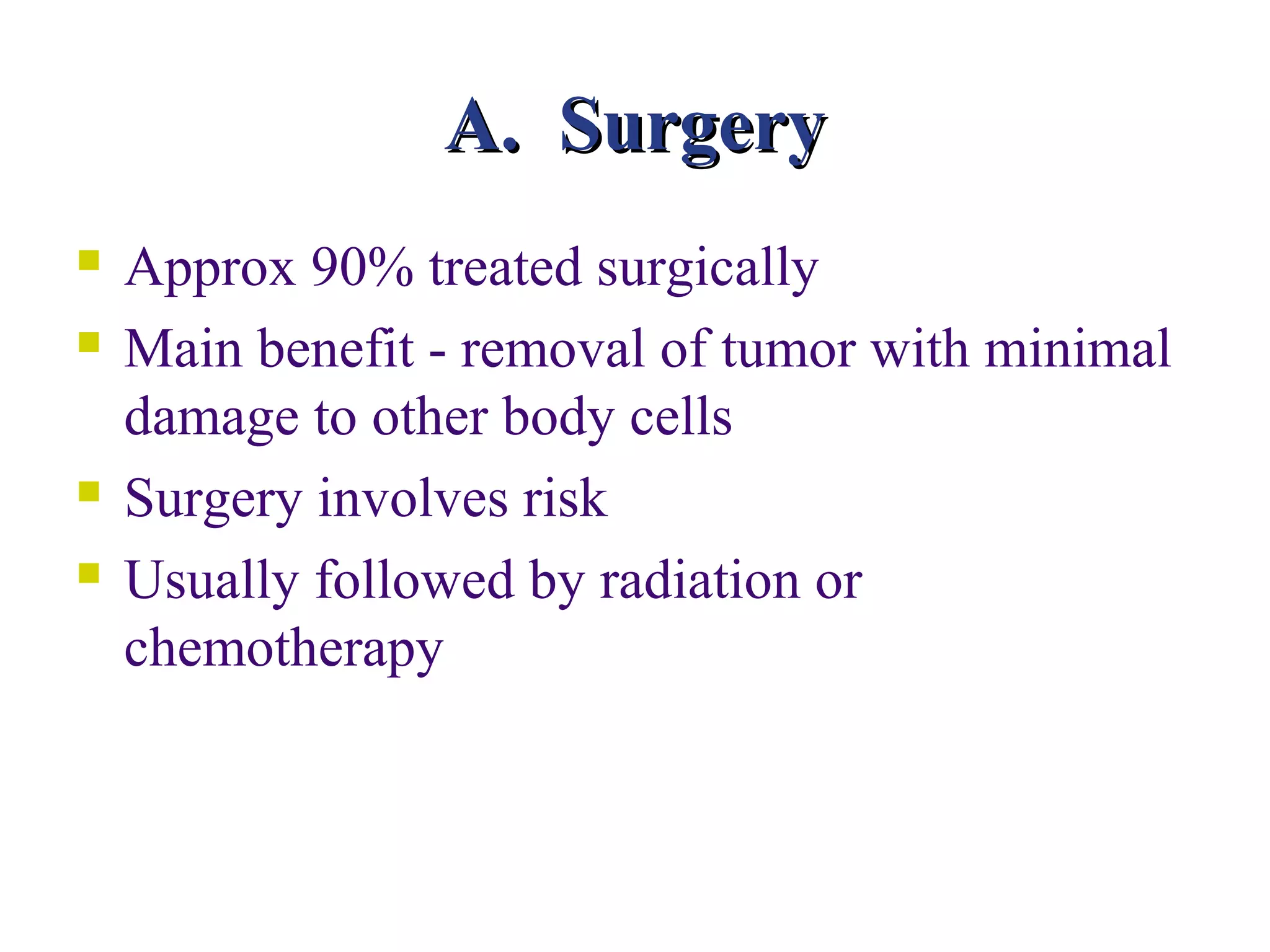 A. Surgery
   Approx 90% treated surgically
   Main benefit - removal of tumor with minimal
    damage to other body cells
   Surgery involves risk
   Usually followed by radiation or
    chemotherapy
 
