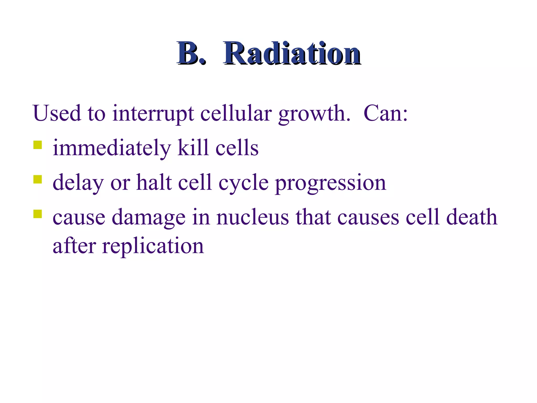 B. Radiation
Used to interrupt cellular growth. Can:
 immediately kill cells

 delay or halt cell cycle progression

 cause damage in nucleus that causes cell death

  after replication
 