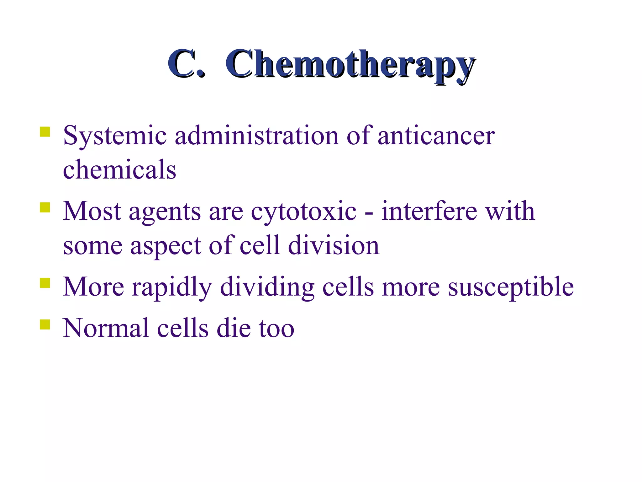 C. Chemotherapy
   Systemic administration of anticancer
    chemicals
   Most agents are cytotoxic - interfere with
    some aspect of cell division
   More rapidly dividing cells more susceptible
   Normal cells die too
 