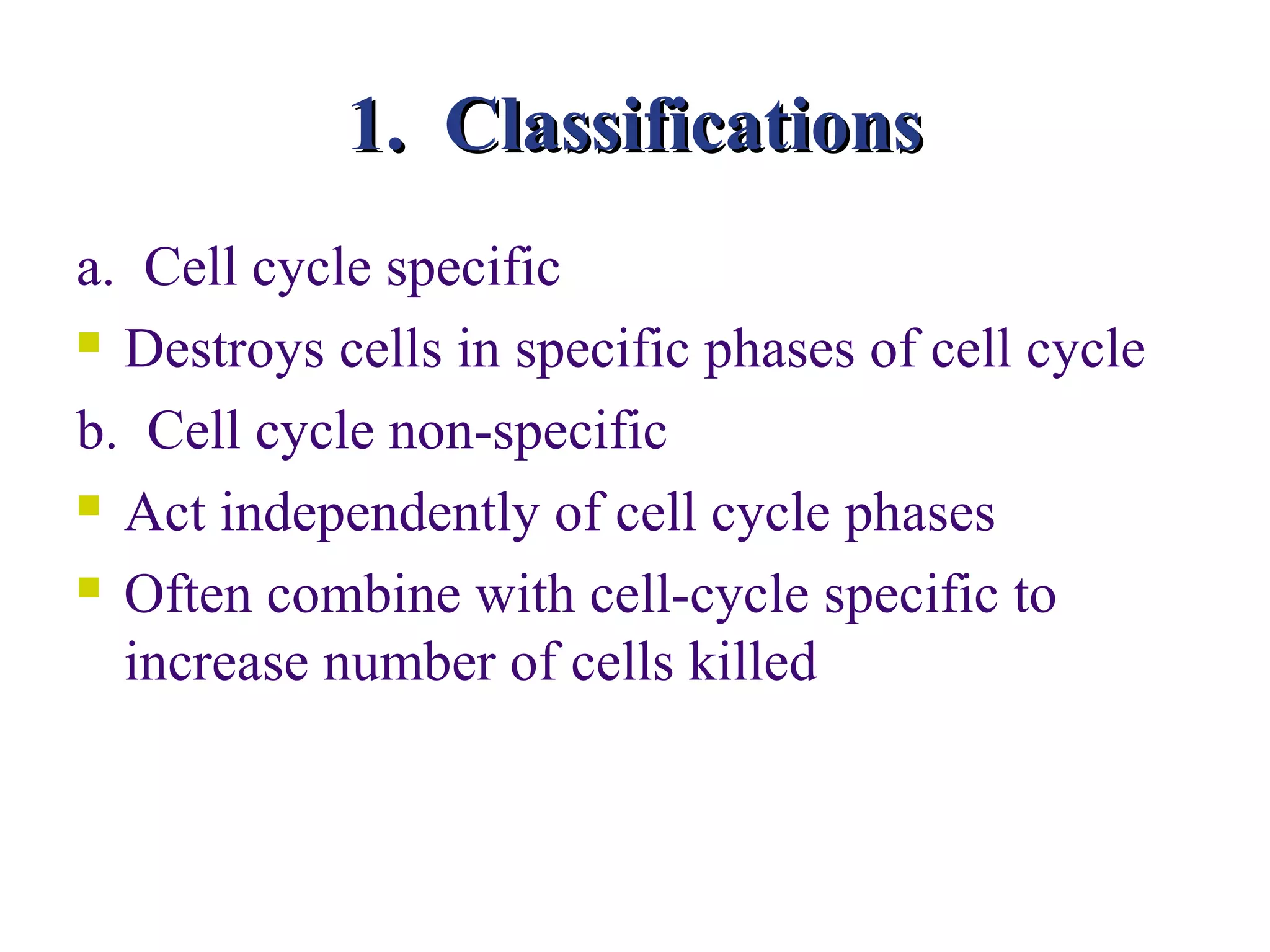 1. Classifications
a. Cell cycle specific
 Destroys cells in specific phases of cell cycle

b. Cell cycle non-specific
 Act independently of cell cycle phases

 Often combine with cell-cycle specific to

  increase number of cells killed
 