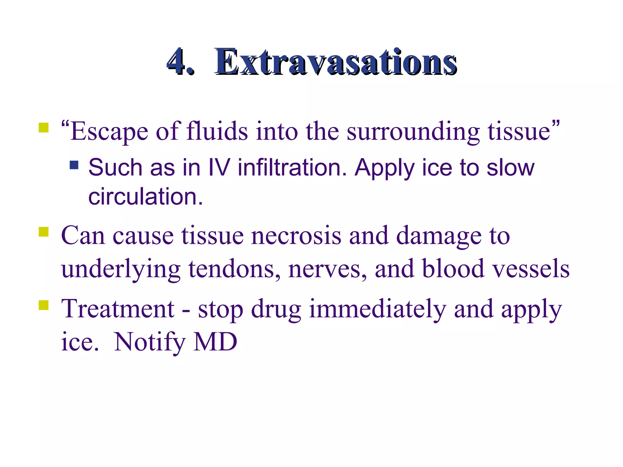 4. Extravasations
   “Escape of fluids into the surrounding tissue”
       Such as in IV infiltration. Apply ice to slow
        circulation.
   Can cause tissue necrosis and damage to
    underlying tendons, nerves, and blood vessels
   Treatment - stop drug immediately and apply
    ice. Notify MD
 