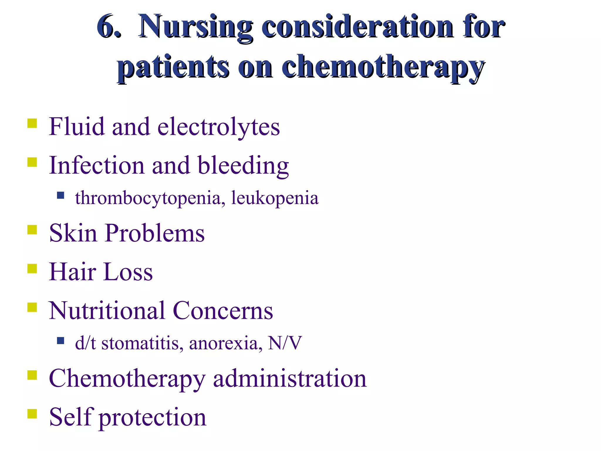 6. Nursing consideration for
           patients on chemotherapy
   Fluid and electrolytes
   Infection and bleeding
       thrombocytopenia, leukopenia
   Skin Problems
   Hair Loss
   Nutritional Concerns
       d/t stomatitis, anorexia, N/V
   Chemotherapy administration
   Self protection
 
