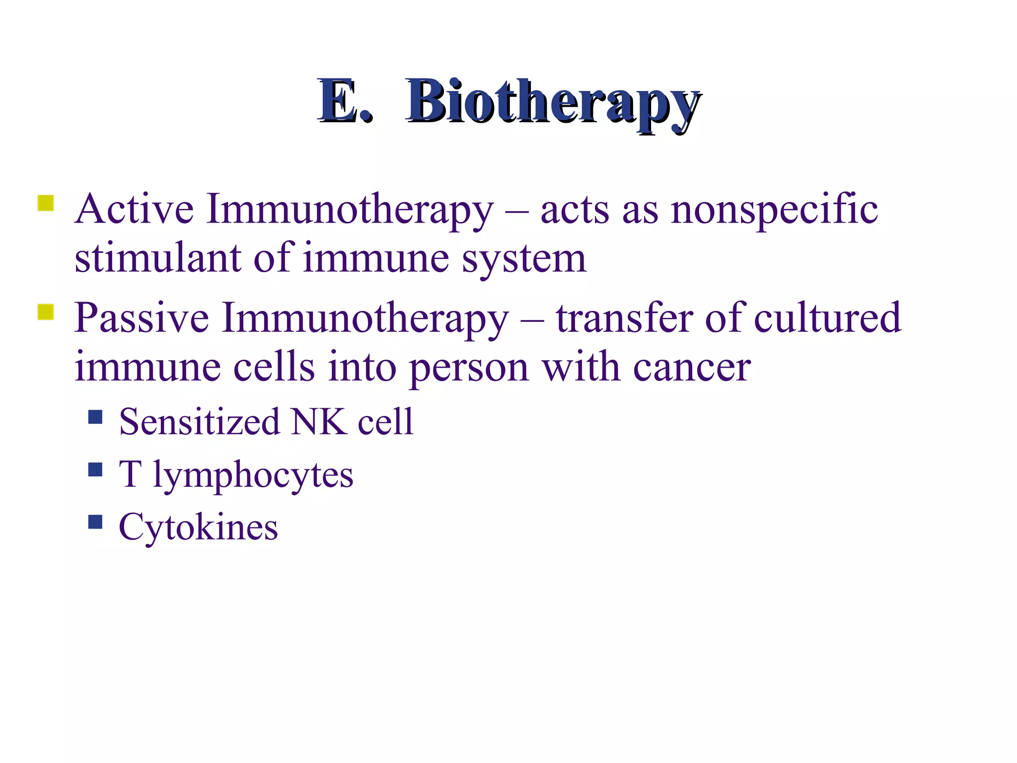 E. Biotherapy
   Active Immunotherapy – acts as nonspecific
    stimulant of immune system
   Passive Immunotherapy – transfer of cultured
    immune cells into person with cancer
       Sensitized NK cell
       T lymphocytes
       Cytokines
 