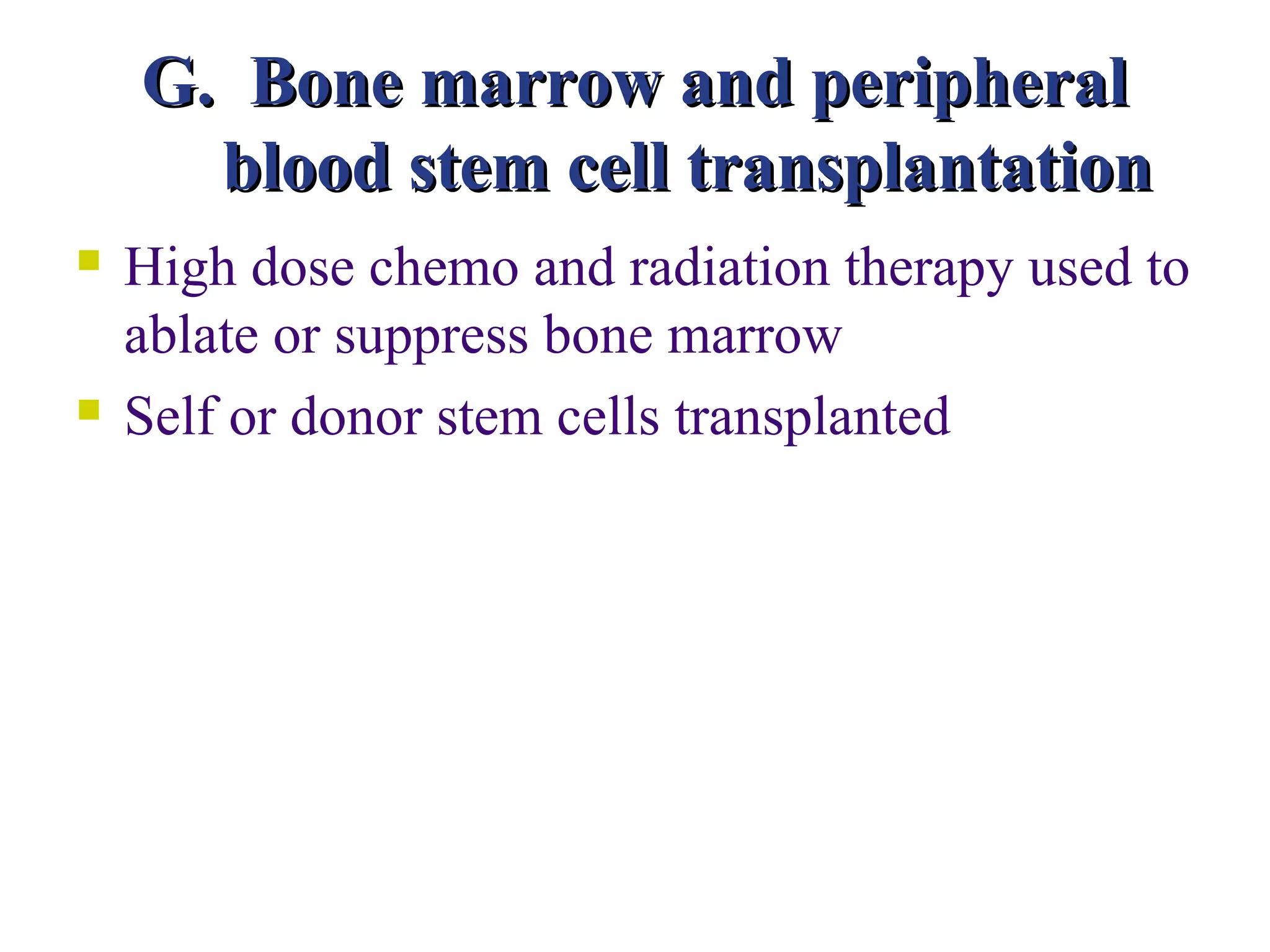 G. Bone marrow and peripheral
      blood stem cell transplantation
   High dose chemo and radiation therapy used to
    ablate or suppress bone marrow
   Self or donor stem cells transplanted
 