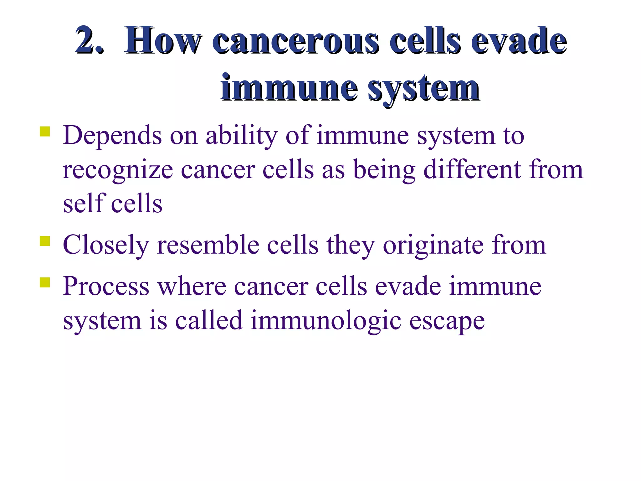 2. How cancerous cells evade
            immune system
   Depends on ability of immune system to
    recognize cancer cells as being different from
    self cells
   Closely resemble cells they originate from
   Process where cancer cells evade immune
    system is called immunologic escape
 