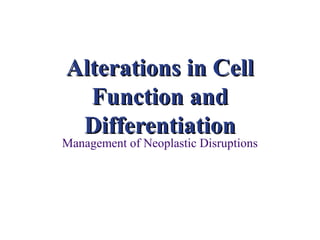 Alterations in Cell
  Function and
 Differentiation
Management of Neoplastic Disruptions
 