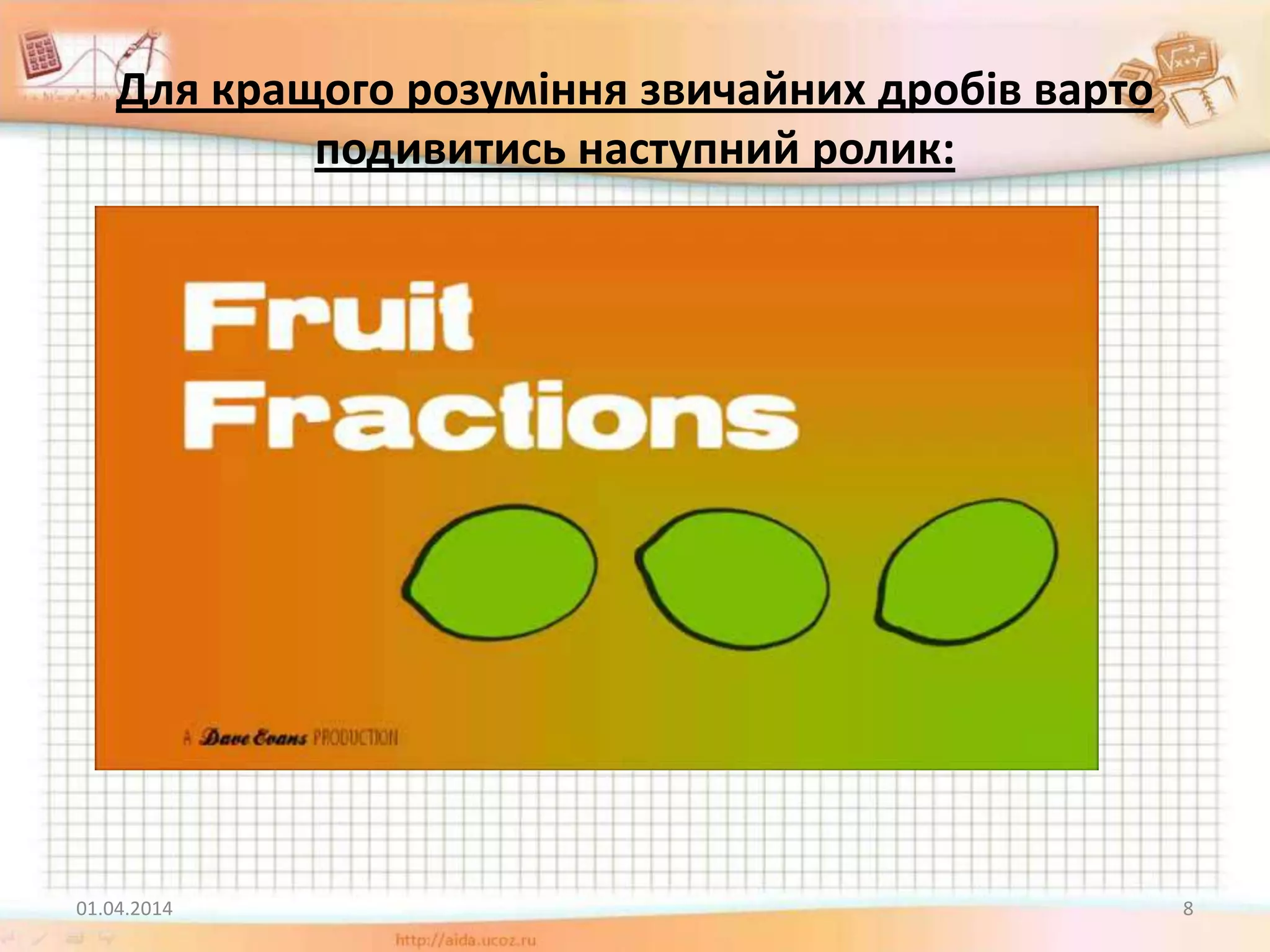 Для кращого розуміння звичайних дробів варто
подивитись наступний ролик:
01.04.2014 8
 