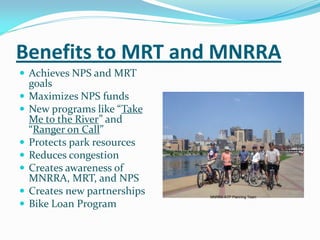 Benefits to MRT and MNRRA
 Achieves NPS and MRT
    goals
   Maximizes NPS funds
   New programs like “Take
    Me to the River” and
    “Ranger on Call”
   Protects park resources
   Reduces congestion
   Creates awareness of
    MNRRA, MRT, and NPS
   Creates new partnerships   MNRRA ATP Planning Team

   Bike Loan Program
 