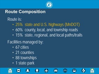 Route Composition
 Route is:
   • 25% state and U.S. highways (MnDOT)
   • 60% county, local, and township roads
   • 15% state, regional, and local paths/trails
 Facilities managed by:
   • 67 cities
   • 21 counties
   • 88 townships
   • 1 state park
 