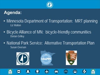 Agenda:
• Minnesota Department of Transportation: MRT planning
    Liz Walton

• Bicycle Alliance of MN: bicycle-friendly communities
    Dorian Grilley

• National Park Service: Alternative Transportation Plan
    Susan Overson
 
