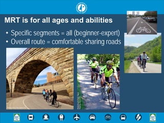 MRT is for all ages and abilities
• Specific segments = all (beginner-expert)
• Overall route = comfortable sharing roads



                                 Photo credit to Major Taylor
                                 Bicycling Club of MN




Photo credit to Paul Smith-CTC
 
