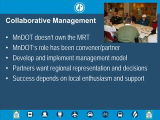 Collaborative Management

•   MnDOT doesn’t own the MRT
•   MnDOT’s role has been convener/partner
•   Develop and implement management model
•   Partners want regional representation and decisions
•   Success depends on local enthusiasm and support
 