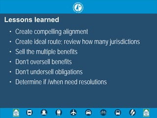 Lessons learned
 •   Create compelling alignment
 •   Create ideal route; review how many jurisdictions
 •   Sell the multiple benefits
 •   Don’t oversell benefits
 •   Don’t undersell obligations
 •   Determine if /when need resolutions
 