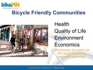 Bicycle Friendly Communities

                                    Health
                                    Quality of Life
                                    Environment
                                    Economics
                                    (Remember this when we
                                      talk about MnDOT’s
                                      vision and planning)


      Bicycle Alliance of Minnesota - bikemn.org
 