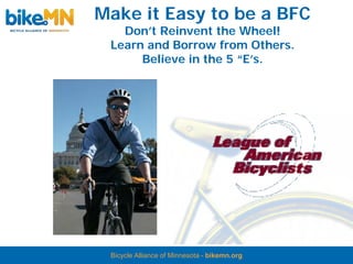 Make it Easy to be a BFC
   Don’t Reinvent the Wheel!
 Learn and Borrow from Others.
      Believe in the 5 “E’s.




 Bicycle Alliance of Minnesota - bikemn.org
 