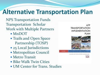 Alternative Transportation Plan
 NPS Transportation Funds
 Transportation Scholar
 Work with Multiple Partners
    MnDOT
    Trails and Open Space
      Partnership (TOSP)
    25 Local Jurisdictions
    Metropolitan Council
    Metro Transit
    Bike Walk Twin Cities
    UM Center for Trans. Studies
 