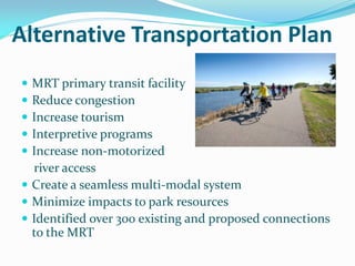 Alternative Transportation Plan
 MRT primary transit facility
 Reduce congestion
 Increase tourism
 Interpretive programs
 Increase non-motorized
  river access
 Create a seamless multi-modal system
 Minimize impacts to park resources
 Identified over 300 existing and proposed connections
  to the MRT
 