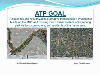 ATP GOAL
A seamless and recognizable alternative transportation system that
builds on the MRT and existing metro transit system while serving
    park visitors, commuters, and residents of the metro area.




     MNRRA Multi-Modal System                      Metro Transit System
 