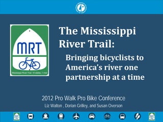 The Mississippi
         River Trail:
             Bringing bicyclists to
             America’s river one
             partnership at a time

2012 Pro Walk Pro Bike Conference
 Liz Walton , Dorian Grilley, and Susan Overson
 