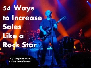 54 Ways
to Increase
Sales
Like a
Rock Star
By Gary Sanchez
www.garyasanchez.com
 