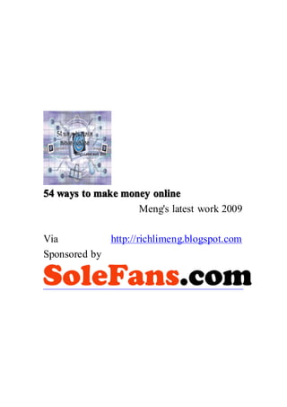 54 ways to make money online
                   Meng's latest work 2009

Via          http://richlimeng.blogspot.com
Sponsored by
 