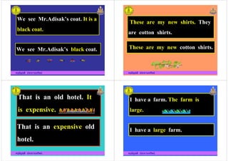 We see Mr.Adisak%s coat. It is a
black coat.
ครูอัญชลี ประทานทรัพย
We see Mr.Adisak%s black coat.
These are my new shirts. They
are cotton shirts.
ครูอัญชลี ประทานทรัพย
These are my new cotton shirts.
That is an old hotel. It
is expensive.
That is an expensive old
ครูอัญชลี ประทานทรัพย
That is an expensive old
hotel.
I have a farm. The farm is
large.
ครูอัญชลี ประทานทรัพย
I have a large farm.
 