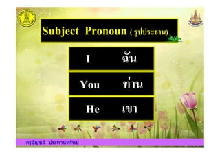 Subject Pronoun ( )122)34,+)
I 67+
You 9:,+
ครูอัญชลี ประทานทรัพย
You 9:,+
He <=,
ครูอัญชลี ประทานทรัพย
 