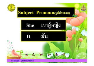 Subject Pronoun()122)34,+)
She <=,>1?@ABC
It -7+
ครูอัญชลี ประทานทรัพย
It -7+
ครูอัญชลี ประทานทรัพย
 