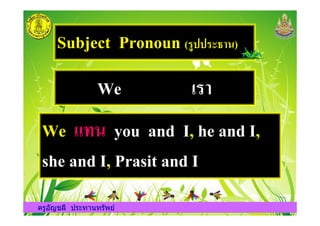 Subject Pronoun ()122)34,+)
We <),
We G9+ you and I, he and I,
ครูอัญชลี ประทานทรัพย
We G9+ you and I, he and I,
she and I, Prasit and I
ครูอัญชลี ประทานทรัพย
 