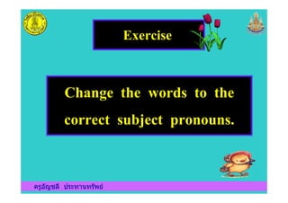 Exercise
Change the words to the
ครูอัญชลี ประทานทรัพย
Change the words to the
correct subject pronouns.
ครูอัญชลี ประทานทรัพย
 