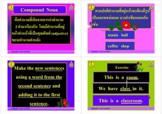 &' ()*+ก-./ กก 0
2 +0)23ก4 5.2 ) ()*'267
Compound Noun
ครูอัญชลี ประทานทรัพย
2 +0)23ก4 5.2 ) ()*'267
8 9 ( 8 9 ()*+:; <=>4?(@ (adjective)
F2 2 8G43
H :กH- ()*'2678 9 /IH9'3 )06:
+:; +'ก?/ @+ ' J 3 +F)2 K2กก4
+L7
ครูอัญชลี ประทานทรัพย
tennis ball
coffee shop
Make the new sentences
using a word from the
second sentence and
ครูอัญชลี ประทานทรัพย
second sentence and
adding it to the first
sentence.
ครูอัญชลี ประทานทรัพย
Exercise
This is a room.
We have class in it.
ครูอัญชลี ประทานทรัพย
We have class in it.
This is a classroom.
 